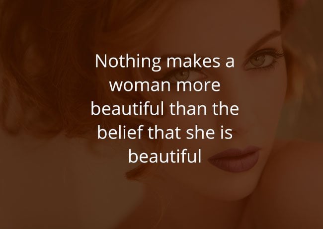 Nothing makes a woman more beautiful than the belief that she is beautiful